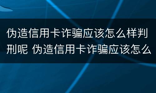 伪造信用卡诈骗应该怎么样判刑呢 伪造信用卡诈骗应该怎么样判刑呢