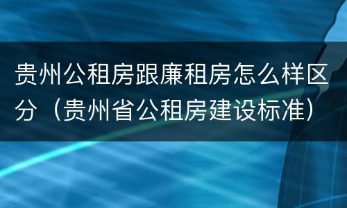 贵州公租房跟廉租房怎么样区分（贵州省公租房建设标准）