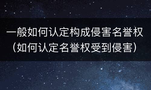 一般如何认定构成侵害名誉权（如何认定名誉权受到侵害）