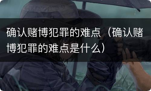 确认赌博犯罪的难点（确认赌博犯罪的难点是什么）