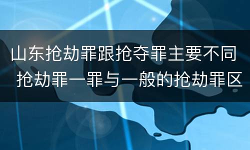 山东抢劫罪跟抢夺罪主要不同 抢劫罪一罪与一般的抢劫罪区别