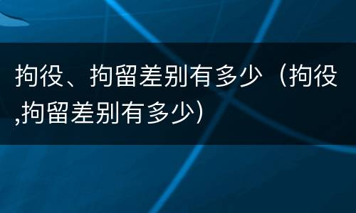 拘役、拘留差别有多少（拘役,拘留差别有多少）