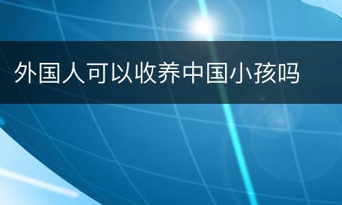 外国人可以收养中国小孩吗