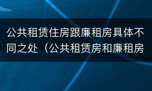 公共租赁住房跟廉租房具体不同之处（公共租赁房和廉租房）