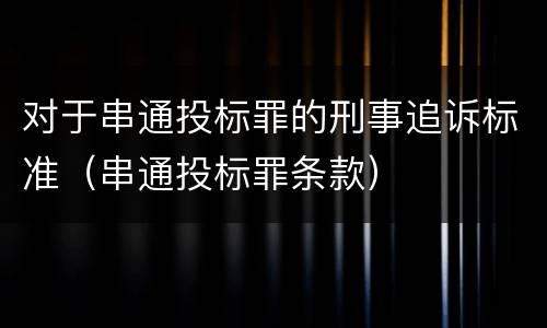 对于串通投标罪的刑事追诉标准（串通投标罪条款）