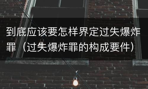 到底应该要怎样界定过失爆炸罪（过失爆炸罪的构成要件）