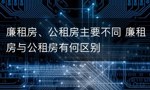 廉租房、公租房主要不同 廉租房与公租房有何区别