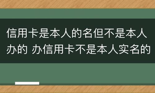 信用卡是本人的名但不是本人办的 办信用卡不是本人实名的号码可以吗