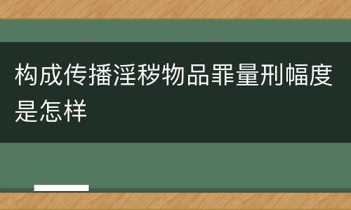 构成传播淫秽物品罪量刑幅度是怎样