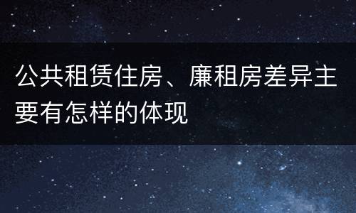 公共租赁住房、廉租房差异主要有怎样的体现