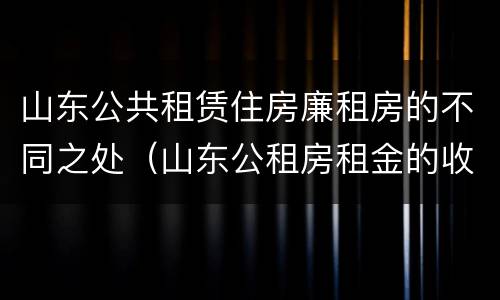 山东公共租赁住房廉租房的不同之处（山东公租房租金的收费标准）