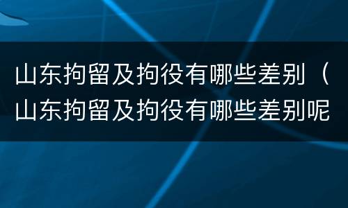 山东拘留及拘役有哪些差别（山东拘留及拘役有哪些差别呢）