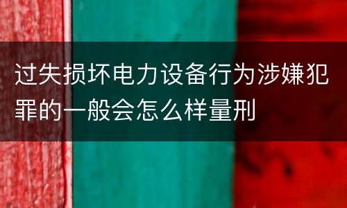 过失损坏电力设备行为涉嫌犯罪的一般会怎么样量刑