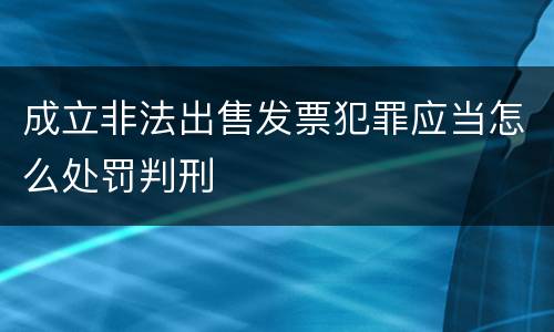 成立非法出售发票犯罪应当怎么处罚判刑