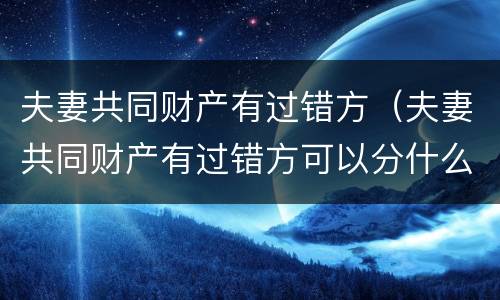 夫妻共同财产有过错方（夫妻共同财产有过错方可以分什么）