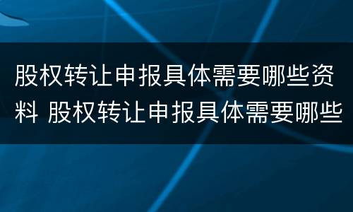 股权转让申报具体需要哪些资料 股权转让申报具体需要哪些资料和手续