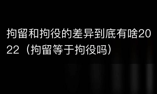 拘留和拘役的差异到底有啥2022（拘留等于拘役吗）