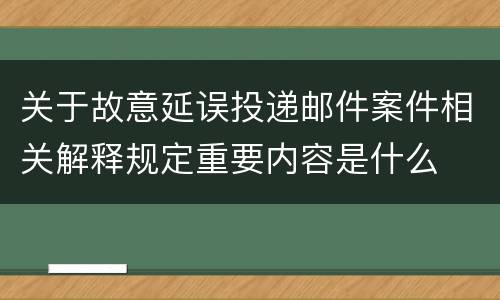 关于故意延误投递邮件案件相关解释规定重要内容是什么