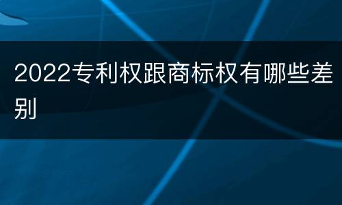 2022专利权跟商标权有哪些差别