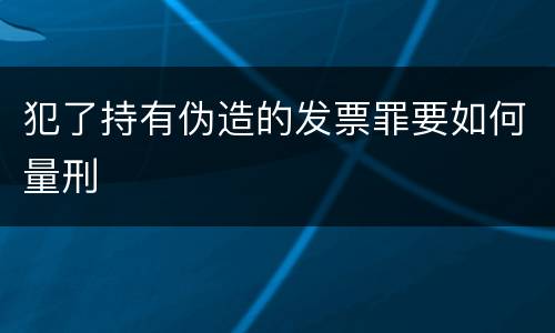 犯了持有伪造的发票罪要如何量刑