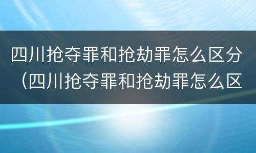 四川抢夺罪和抢劫罪怎么区分（四川抢夺罪和抢劫罪怎么区分的）