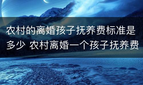 农村的离婚孩子抚养费标准是多少 农村离婚一个孩子抚养费标准是多少钱