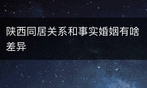 陕西同居关系和事实婚姻有啥差异