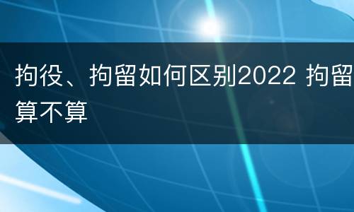 拘役、拘留如何区别2022 拘留算不算