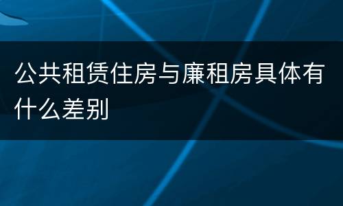 公共租赁住房与廉租房具体有什么差别