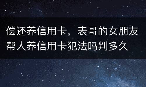 偿还养信用卡，表哥的女朋友帮人养信用卡犯法吗判多久