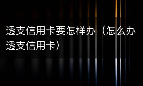 透支信用卡要怎样办（怎么办透支信用卡）