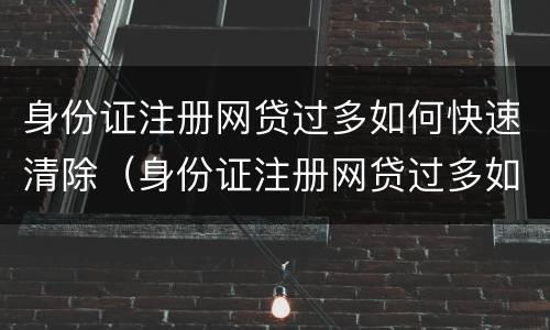 身份证注册网贷过多如何快速清除（身份证注册网贷过多如何快速清除记录）