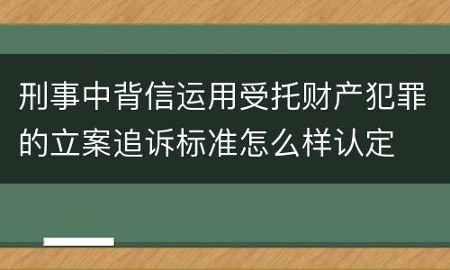 刑事中背信运用受托财产犯罪的立案追诉标准怎么样认定