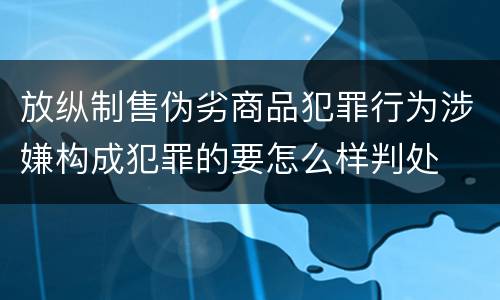 放纵制售伪劣商品犯罪行为涉嫌构成犯罪的要怎么样判处