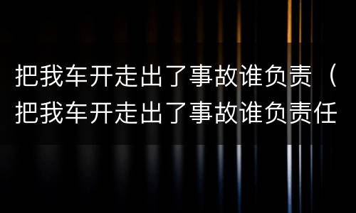 把我车开走出了事故谁负责（把我车开走出了事故谁负责任）