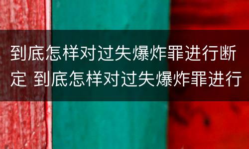 到底怎样对过失爆炸罪进行断定 到底怎样对过失爆炸罪进行断定