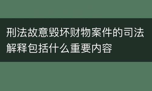 刑法故意毁坏财物案件的司法解释包括什么重要内容