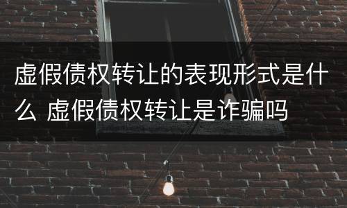 虚假债权转让的表现形式是什么 虚假债权转让是诈骗吗