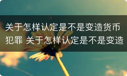 关于怎样认定是不是变造货币犯罪 关于怎样认定是不是变造货币犯罪的规定