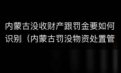 内蒙古没收财产跟罚金要如何识别（内蒙古罚没物资处置管理办法）