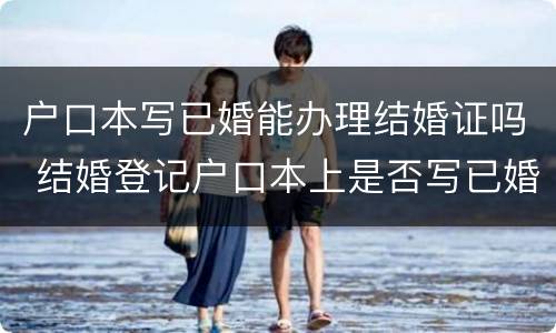 户口本写已婚能办理结婚证吗 结婚登记户口本上是否写已婚