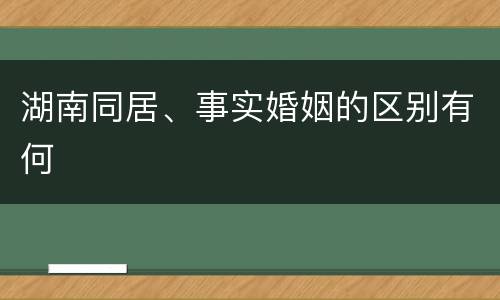 湖南同居、事实婚姻的区别有何