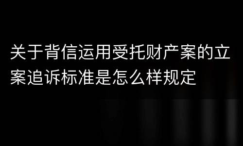 关于背信运用受托财产案的立案追诉标准是怎么样规定