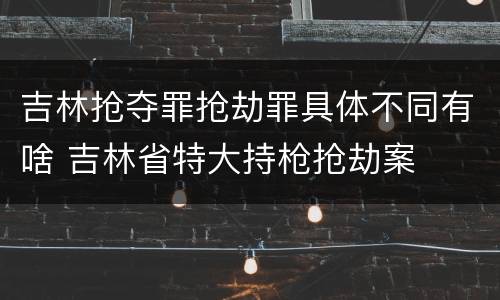 吉林抢夺罪抢劫罪具体不同有啥 吉林省特大持枪抢劫案