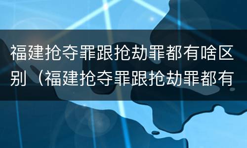 福建抢夺罪跟抢劫罪都有啥区别（福建抢夺罪跟抢劫罪都有啥区别呢）