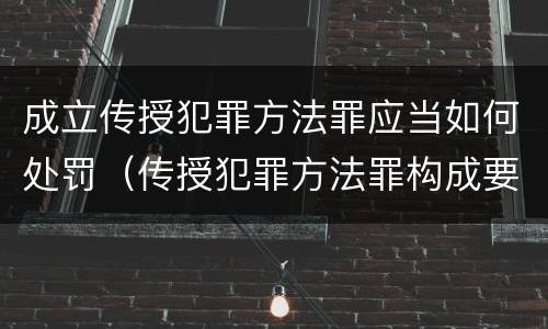 成立传授犯罪方法罪应当如何处罚（传授犯罪方法罪构成要件）