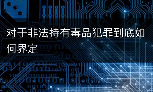 对于非法持有毒品犯罪到底如何界定