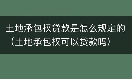 土地承包权贷款是怎么规定的（土地承包权可以贷款吗）