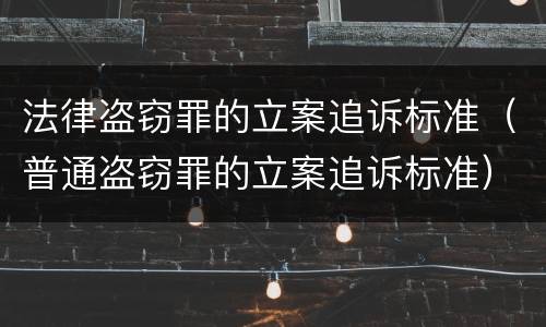 法律盗窃罪的立案追诉标准（普通盗窃罪的立案追诉标准）