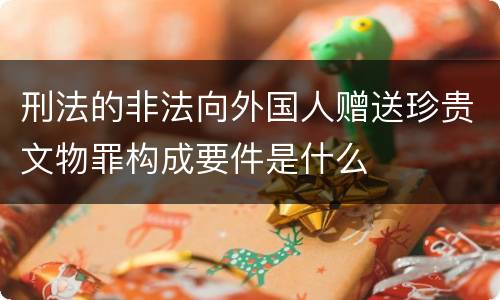 刑法的非法向外国人赠送珍贵文物罪构成要件是什么